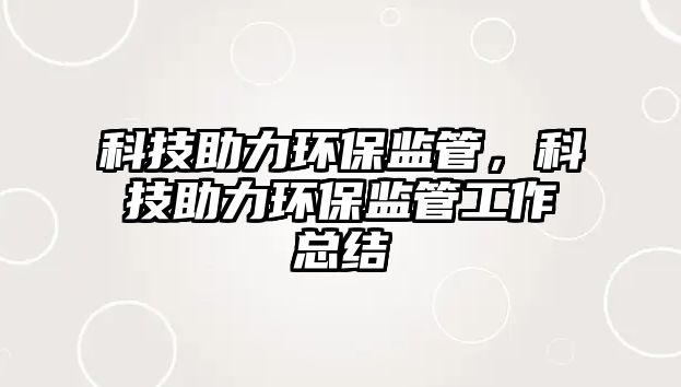 科技助力環(huán)保監(jiān)管，科技助力環(huán)保監(jiān)管工作總結(jié)