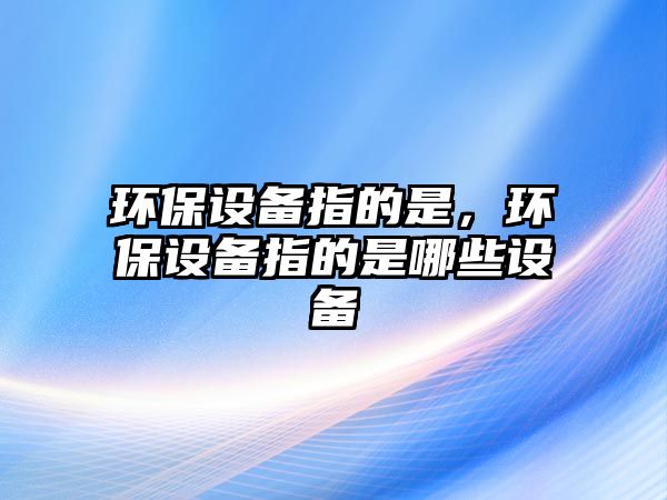環(huán)保設(shè)備指的是，環(huán)保設(shè)備指的是哪些設(shè)備