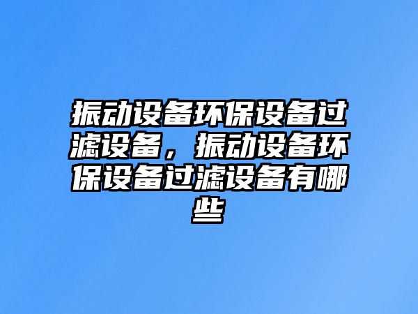 振動設(shè)備環(huán)保設(shè)備過濾設(shè)備，振動設(shè)備環(huán)保設(shè)備過濾設(shè)備有哪些