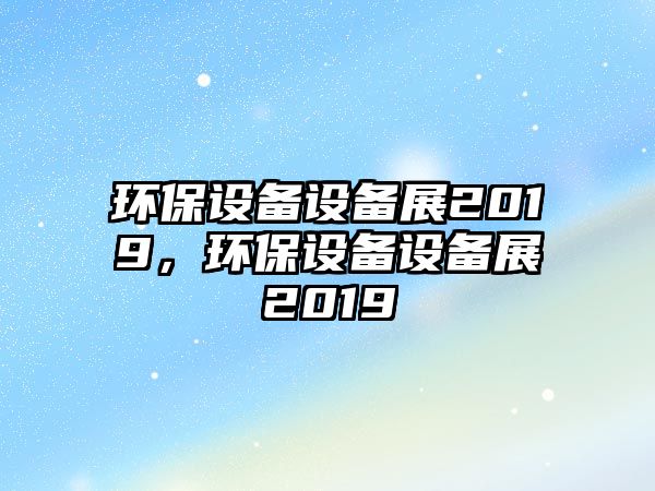 環(huán)保設(shè)備設(shè)備展2019，環(huán)保設(shè)備設(shè)備展2019