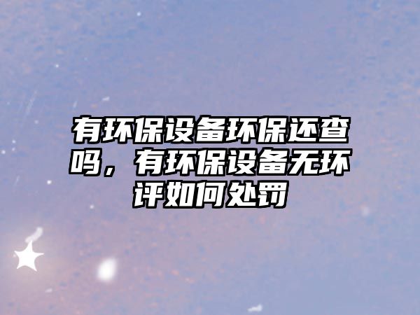 有環(huán)保設(shè)備環(huán)保還查嗎，有環(huán)保設(shè)備無環(huán)評如何處罰