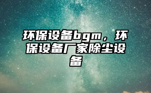 環(huán)保設(shè)備bgm，環(huán)保設(shè)備廠家除塵設(shè)備