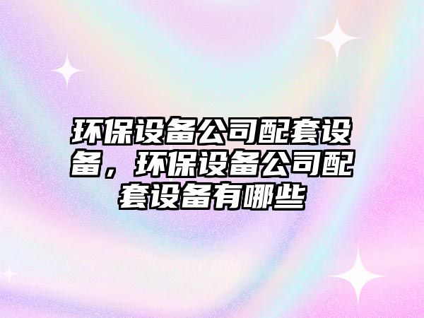 環(huán)保設(shè)備公司配套設(shè)備，環(huán)保設(shè)備公司配套設(shè)備有哪些