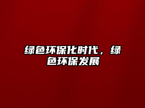 綠色環(huán)保化時代，綠色環(huán)保發(fā)展