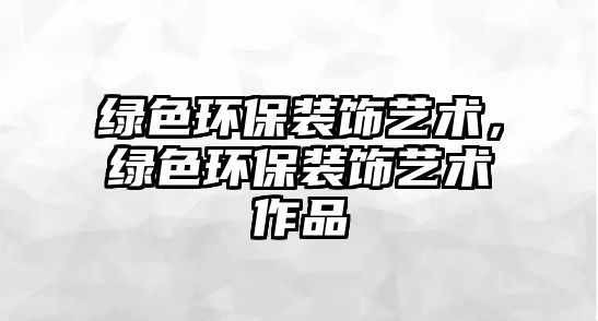 綠色環(huán)保裝飾藝術(shù)，綠色環(huán)保裝飾藝術(shù)作品