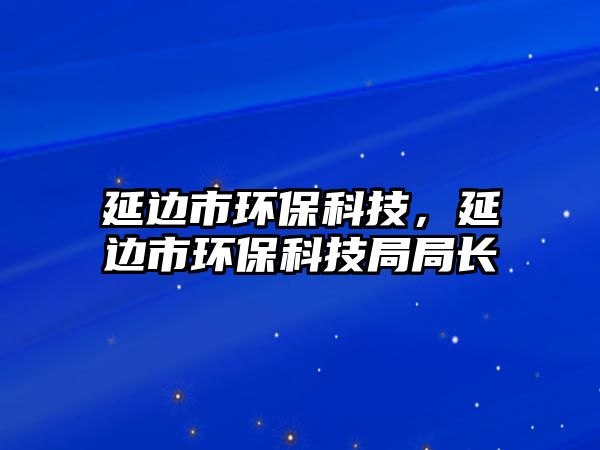 延邊市環(huán)?？萍迹舆吺协h(huán)保科技局局長