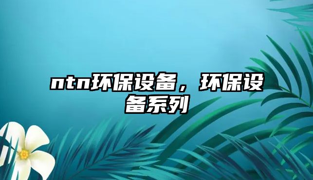 ntn環(huán)保設(shè)備，環(huán)保設(shè)備系列