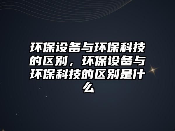 環(huán)保設(shè)備與環(huán)?？萍嫉膮^(qū)別，環(huán)保設(shè)備與環(huán)保科技的區(qū)別是什么