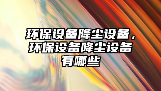 環(huán)保設(shè)備降塵設(shè)備，環(huán)保設(shè)備降塵設(shè)備有哪些