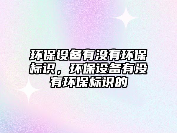 環(huán)保設(shè)備有沒有環(huán)保標(biāo)識，環(huán)保設(shè)備有沒有環(huán)保標(biāo)識的