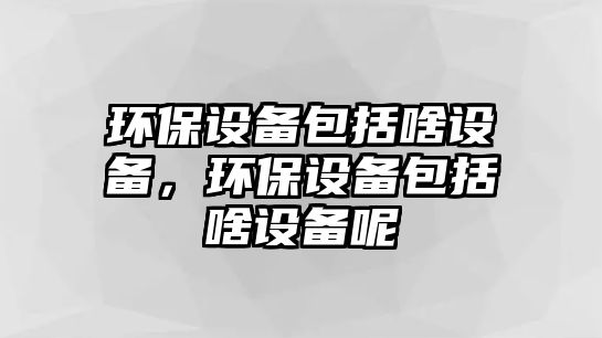 環(huán)保設備包括啥設備，環(huán)保設備包括啥設備呢