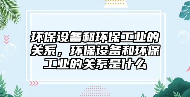 環(huán)保設備和環(huán)保工業(yè)的關系，環(huán)保設備和環(huán)保工業(yè)的關系是什么