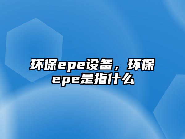 環(huán)保epe設(shè)備，環(huán)保epe是指什么