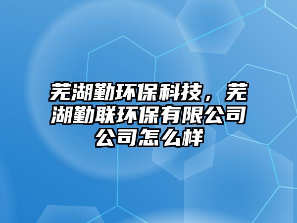 蕪湖勤環(huán)保科技，蕪湖勤聯(lián)環(huán)保有限公司公司怎么樣