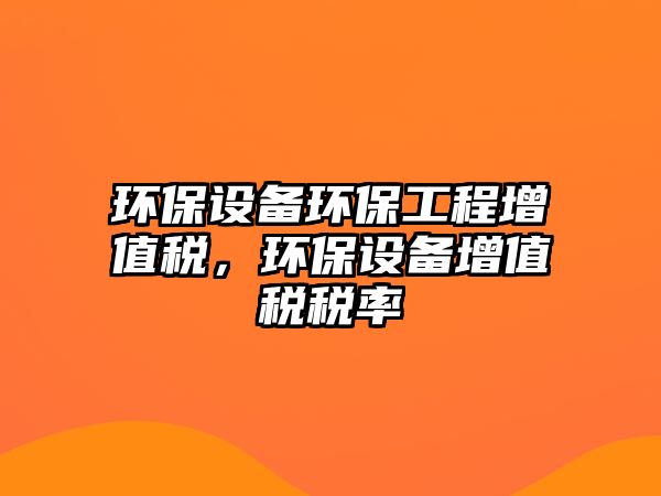 環(huán)保設(shè)備環(huán)保工程增值稅，環(huán)保設(shè)備增值稅稅率