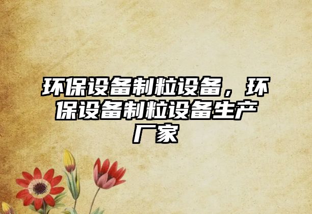 環(huán)保設(shè)備制粒設(shè)備，環(huán)保設(shè)備制粒設(shè)備生產(chǎn)廠家