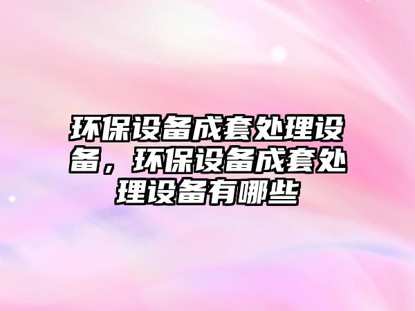 環(huán)保設(shè)備成套處理設(shè)備，環(huán)保設(shè)備成套處理設(shè)備有哪些