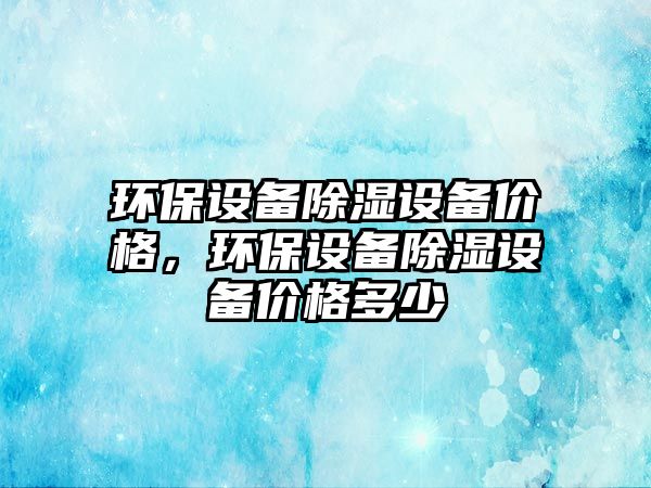 環(huán)保設(shè)備除濕設(shè)備價格，環(huán)保設(shè)備除濕設(shè)備價格多少
