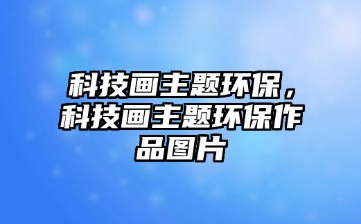 科技畫主題環(huán)保，科技畫主題環(huán)保作品圖片