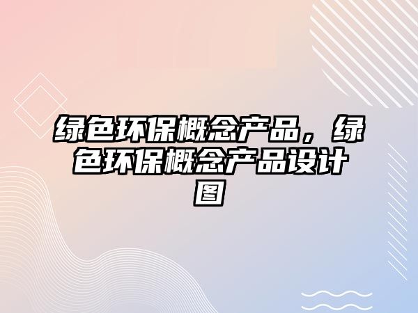 綠色環(huán)保概念產(chǎn)品，綠色環(huán)保概念產(chǎn)品設(shè)計(jì)圖