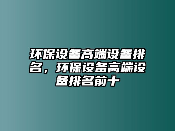 環(huán)保設(shè)備高端設(shè)備排名，環(huán)保設(shè)備高端設(shè)備排名前十