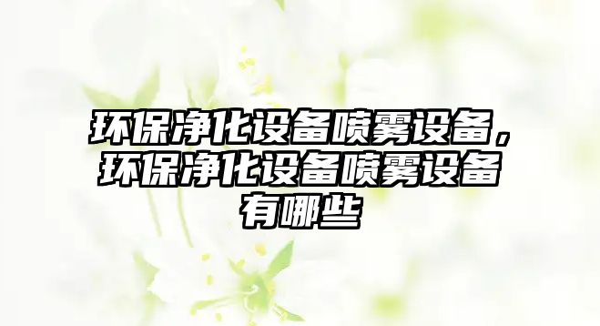 環(huán)保凈化設備噴霧設備，環(huán)保凈化設備噴霧設備有哪些