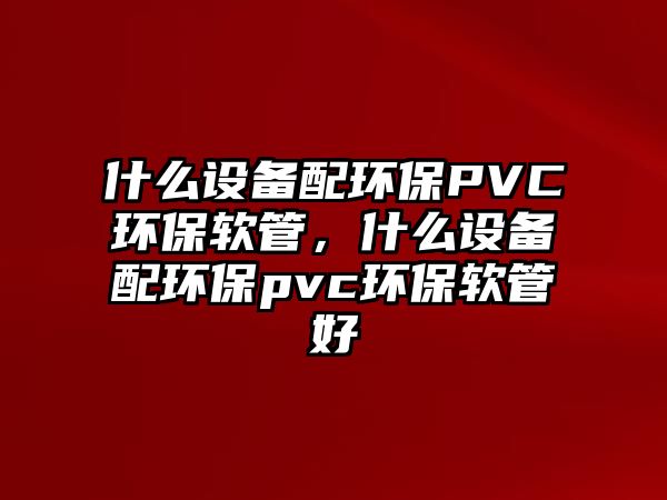 什么設備配環(huán)保PVC環(huán)保軟管，什么設備配環(huán)保pvc環(huán)保軟管好
