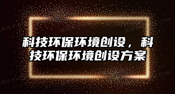 科技環(huán)保環(huán)境創(chuàng)設(shè)，科技環(huán)保環(huán)境創(chuàng)設(shè)方案