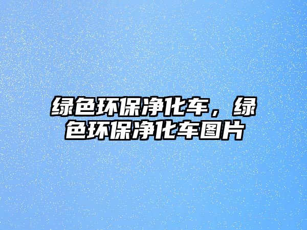 綠色環(huán)保凈化車，綠色環(huán)保凈化車圖片