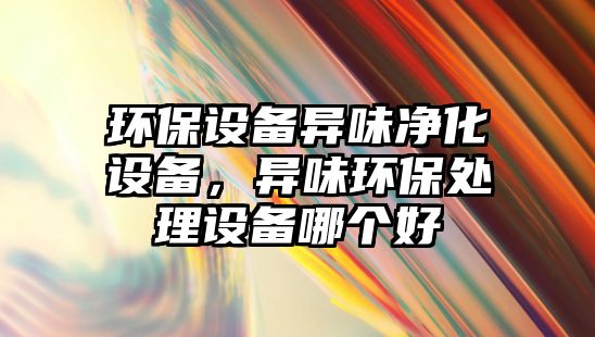 環(huán)保設(shè)備異味凈化設(shè)備，異味環(huán)保處理設(shè)備哪個好