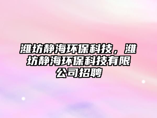 濰坊靜海環(huán)保科技，濰坊靜海環(huán)保科技有限公司招聘