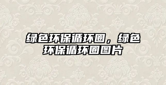 綠色環(huán)保循環(huán)圈，綠色環(huán)保循環(huán)圈圖片