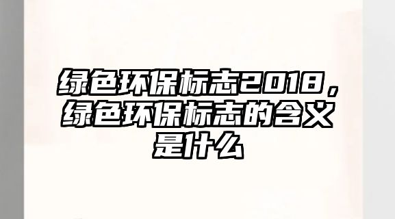 綠色環(huán)保標(biāo)志2018，綠色環(huán)保標(biāo)志的含義是什么