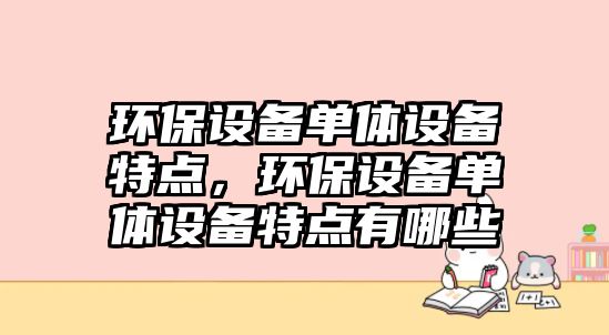 環(huán)保設(shè)備單體設(shè)備特點(diǎn)，環(huán)保設(shè)備單體設(shè)備特點(diǎn)有哪些