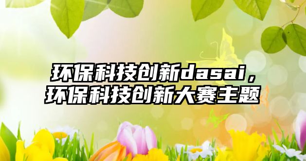 環(huán)?？萍紕?chuàng)新dasai，環(huán)?？萍紕?chuàng)新大賽主題