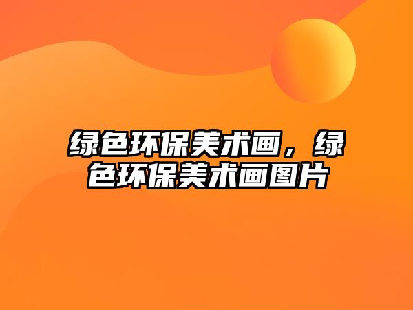 綠色環(huán)保美術(shù)畫(huà)，綠色環(huán)保美術(shù)畫(huà)圖片