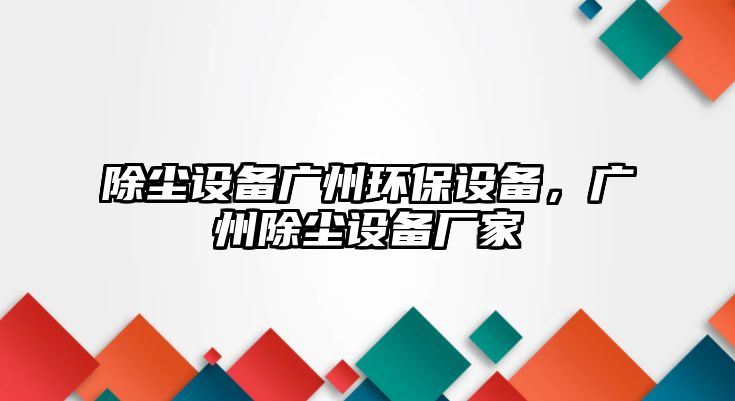 除塵設(shè)備廣州環(huán)保設(shè)備，廣州除塵設(shè)備廠家