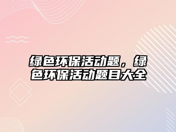 綠色環(huán)?；顒宇}，綠色環(huán)?；顒宇}目大全