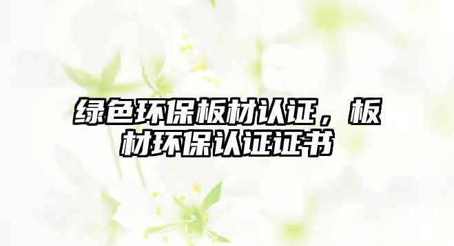 綠色環(huán)保板材認證，板材環(huán)保認證證書