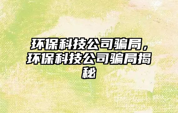 環(huán)保科技公司騙局，環(huán)?？萍脊掘_局揭秘