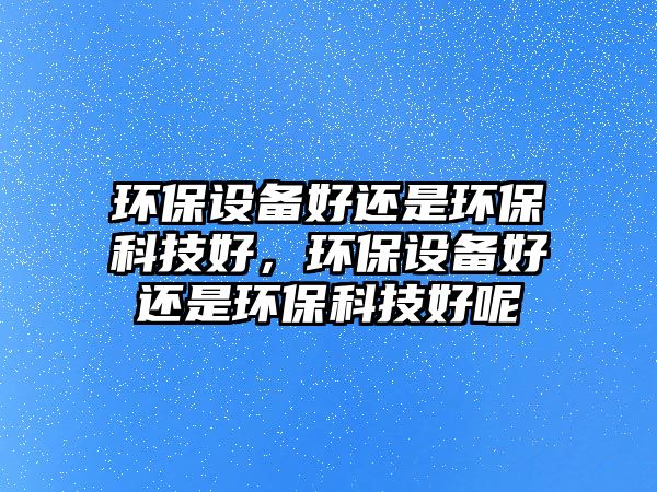 環(huán)保設(shè)備好還是環(huán)?？萍己?，環(huán)保設(shè)備好還是環(huán)?？萍己媚?/> 
									</a>
									<h4 class=