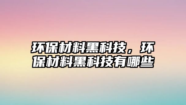 環(huán)保材料黑科技，環(huán)保材料黑科技有哪些