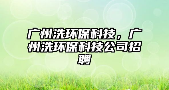 廣州洗環(huán)?？萍?，廣州洗環(huán)保科技公司招聘