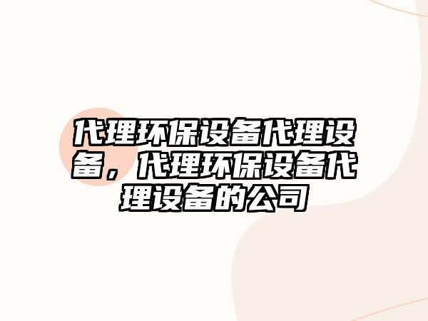 代理環(huán)保設(shè)備代理設(shè)備，代理環(huán)保設(shè)備代理設(shè)備的公司