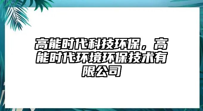 高能時(shí)代科技環(huán)保，高能時(shí)代環(huán)境環(huán)保技術(shù)有限公司