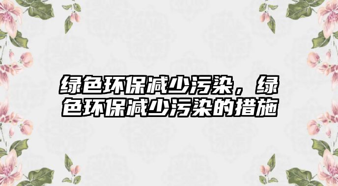 綠色環(huán)保減少污染，綠色環(huán)保減少污染的措施