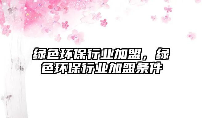 綠色環(huán)保行業(yè)加盟，綠色環(huán)保行業(yè)加盟條件