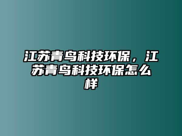 江蘇青鳥(niǎo)科技環(huán)保，江蘇青鳥(niǎo)科技環(huán)保怎么樣