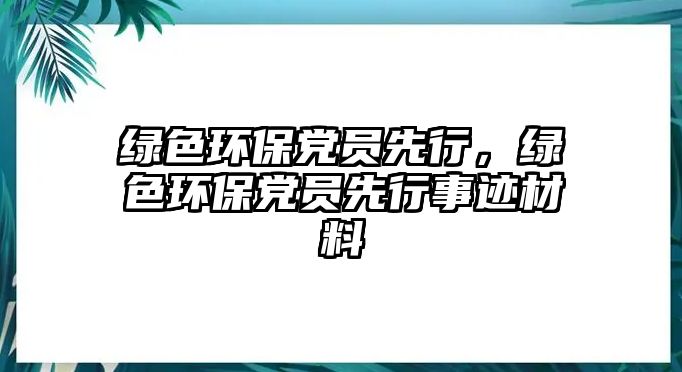 綠色環(huán)保黨員先行，綠色環(huán)保黨員先行事跡材料