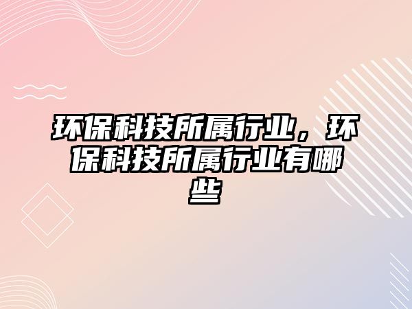 環(huán)?？萍妓鶎傩袠I(yè)，環(huán)?？萍妓鶎傩袠I(yè)有哪些